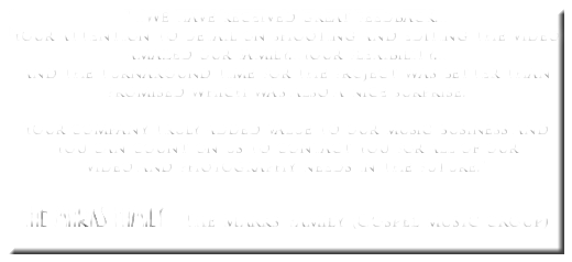 "...We have received great feedback...
Your attention to detail on shooting and editing the video amazed our family...your flexibility...
and the turnaround time for the project was better than promised which was also a nice surprise. Your company truly added value to our music business and you can count on us to contact you for all of our video and photography needs in the future." The Marks Family - The Marks Family (Gospel music group)
